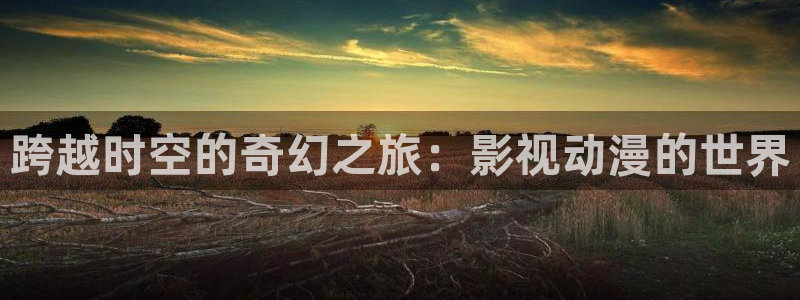 6080yy青苹果影院免费看：跨越时空的奇幻之旅：影视动漫的世界